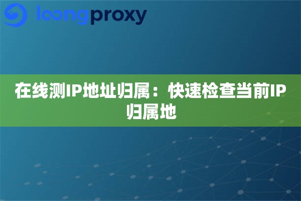 在线测IP地址归属:快速检查当前IP归属地 在线测IP地址归属:快速检查当前IP归属地