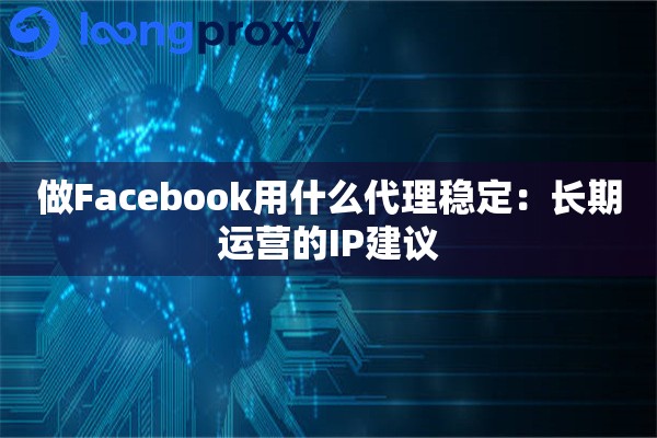 做Facebook用什么代理稳定:长期运营的IP建议 做Facebook用什么代理稳定:长期运营的IP建议