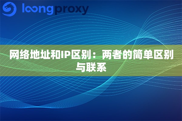 网络地址和IP区别:两者的简单区别与联系 网络地址和IP区别:两者的简单区别与联系