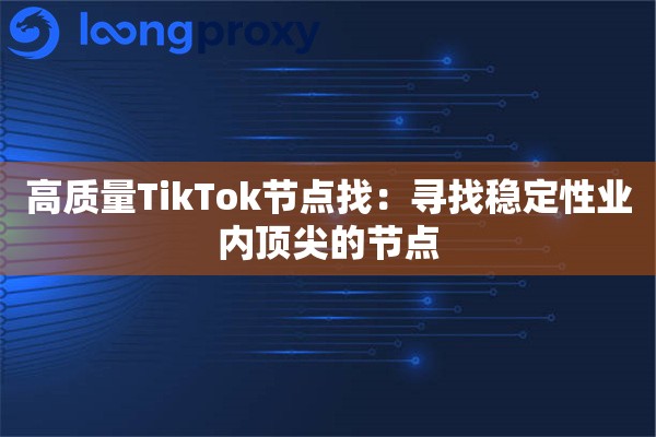 高质量TikTok节点找:寻找稳定性业内顶尖的节点 高质量TikTok节点找:寻找稳定性业内顶尖的节点