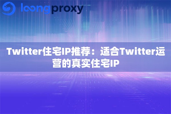 Twitter住宅IP推荐:适合Twitter运营的真实住宅IP Twitter住宅IP推荐:适合Twitter运营的真实住宅IP