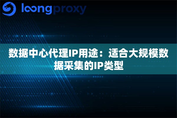 数据中心代理IP用途:适合大规模数据采集的IP类型 数据中心代理IP用途:适合大规模数据采集的IP类型