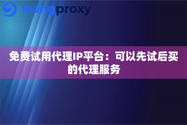 免费试用代理IP平台:可以先试后买的代理服务 免费试用代理IP平台:可以先试后买的代理服务