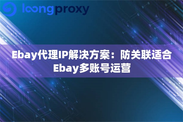 Ebay代理IP解决方案:防关联适合Ebay多账号运营 Ebay代理IP解决方案:防关联适合Ebay多账号运营