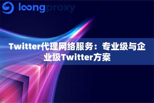 Twitter代理网络服务:专业级与企业级Twitter方案 Twitter代理网络服务:专业级与企业级Twitter方案