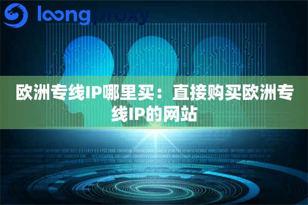 欧洲专线IP哪里买:直接购买欧洲专线IP的网站 欧洲专线IP哪里买:直接购买欧洲专线IP的网站