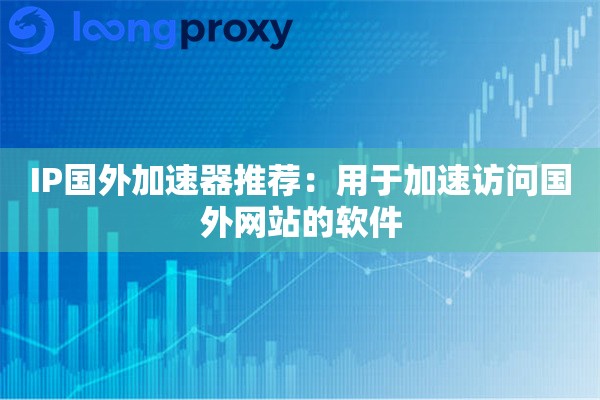 IP国外加速器推荐:用于加速访问国外网站的软件 IP国外加速器推荐:用于加速访问国外网站的软件