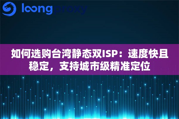 如何选购台湾静态双ISP：速度快且稳定，支持城市级精准定位