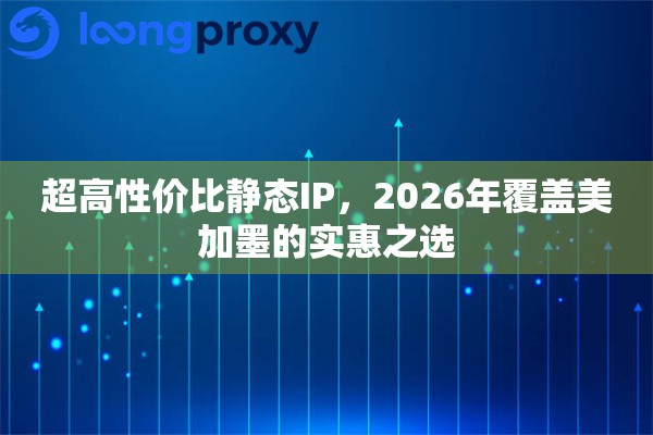 超高性价比静态IP，2026年覆盖美加墨的实惠之选