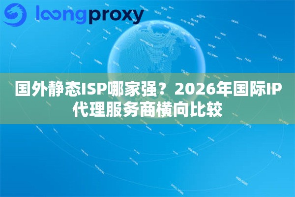 国外静态ISP哪家强？2026年国际IP代理服务商横向比较