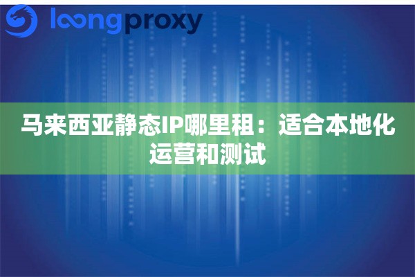 马来西亚静态IP哪里租:适合本地化运营和测试 马来西亚静态IP哪里租:适合本地化运营和测试