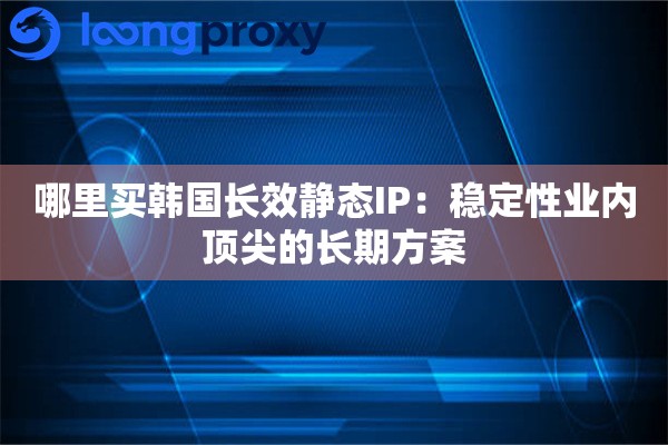 哪里买韩国长效静态IP:稳定性业内顶尖的长期方案 哪里买韩国长效静态IP:稳定性业内顶尖的长期方案