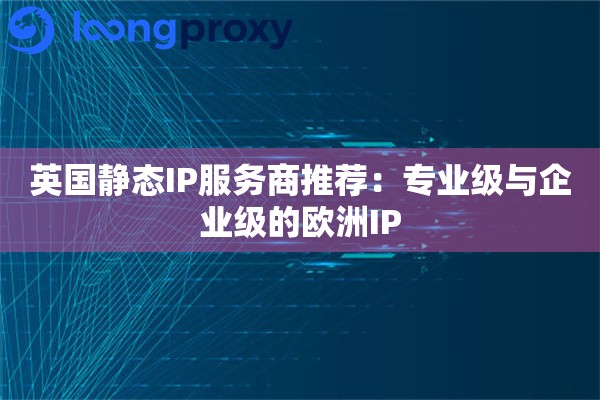 英国静态IP服务商推荐:专业级与企业级的欧洲IP 英国静态IP服务商推荐:专业级与企业级的欧洲IP