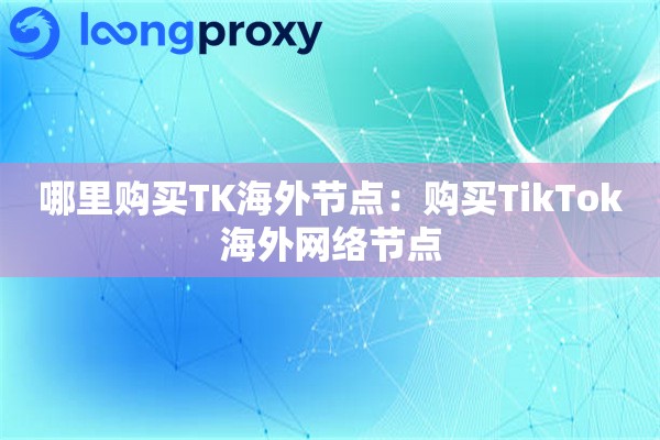 哪里购买TK海外节点:购买TikTok海外网络节点 哪里购买TK海外节点:购买TikTok海外网络节点