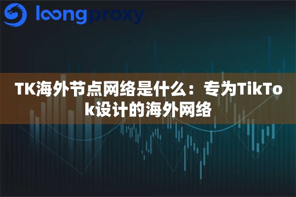 TK海外节点网络是什么:专为TikTok设计的海外网络 TK海外节点网络是什么:专为TikTok设计的海外网络