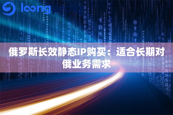 俄罗斯长效静态IP购买：适合长期对俄业务需求