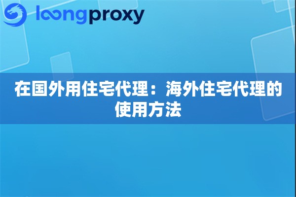 在国外用住宅代理:海外住宅代理的使用方法 在国外用住宅代理:海外住宅代理的使用方法