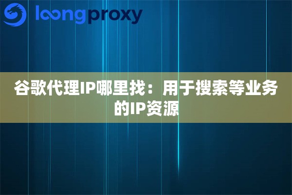 谷歌代理IP哪里找:用于搜索等业务的IP资源 谷歌代理IP哪里找:用于搜索等业务的IP资源