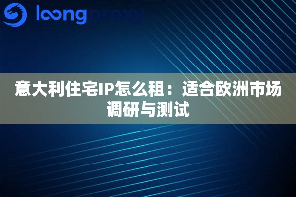 意大利住宅IP怎么租:适合欧洲市场调研与测试 意大利住宅IP怎么租:适合欧洲市场调研与测试