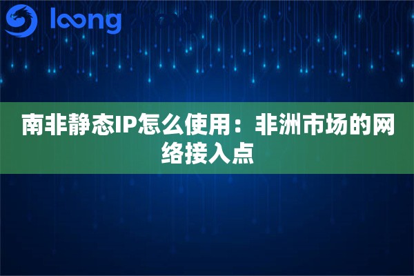 南非静态IP怎么使用:非洲市场的网络接入点 南非静态IP怎么使用:非洲市场的网络接入点