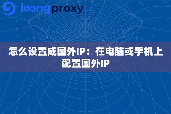 怎么设置成国外IP:在电脑或手机上配置国外IP 怎么设置成国外IP:在电脑或手机上配置国外IP