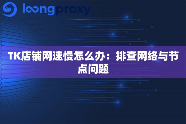 TK店铺网速慢怎么办:排查网络与节点问题 TK店铺网速慢怎么办:排查网络与节点问题