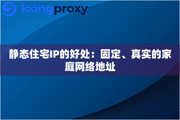 静态住宅IP的好处:固定、真实的家庭网络地址 静态住宅IP的好处:固定、真实的家庭网络地址
