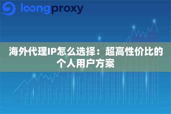 海外代理IP怎么选择:超高性价比的个人用户方案 海外代理IP怎么选择:超高性价比的个人用户方案