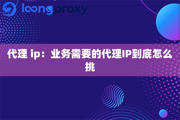 代理 ip:业务需要的代理IP到底怎么挑 代理 ip:业务需要的代理IP到底怎么挑