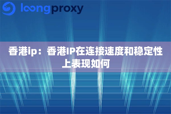 香港ip:香港IP在连接速度和稳定性上表现如何 香港ip:香港IP在连接速度和稳定性上表现如何
