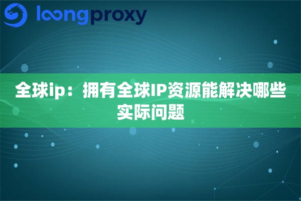 全球ip:拥有全球IP资源能解决哪些实际问题 全球ip:拥有全球IP资源能解决哪些实际问题