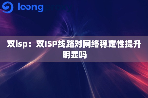 双isp:双ISP线路对网络稳定性提升明显吗 双isp:双ISP线路对网络稳定性提升明显吗