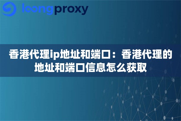 香港代理ip地址和端口：香港代理的地址和端口信息怎么获取