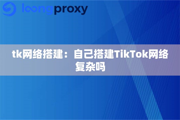 tk网络搭建：自己搭建TikTok网络复杂吗