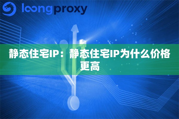 静态住宅IP：静态住宅IP为什么价格更高