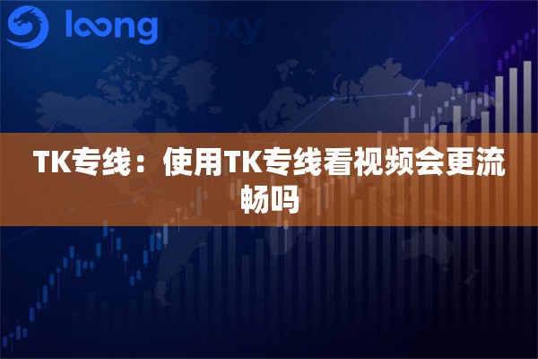 TK专线:使用TK专线看视频会更流畅吗 TK专线:使用TK专线看视频会更流畅吗