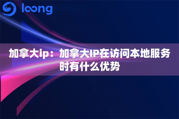 加拿大ip:加拿大IP在访问本地服务时有什么优势 加拿大ip:加拿大IP在访问本地服务时有什么优势