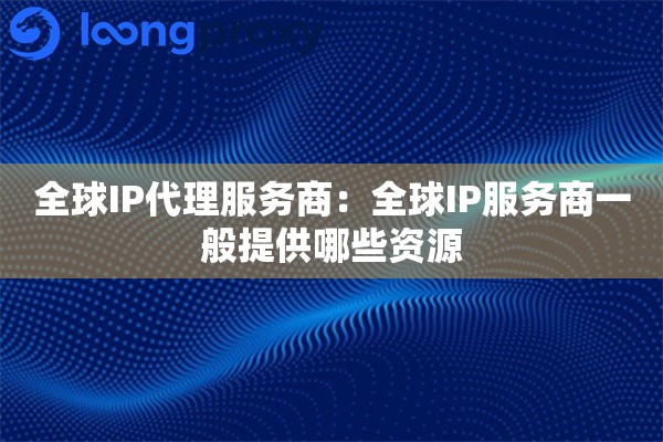 全球IP代理服务商:全球IP服务商一般提供哪些资源 全球IP代理服务商:全球IP服务商一般提供哪些资源