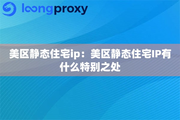 美区静态住宅ip:美区静态住宅IP有什么特别之处 美区静态住宅ip:美区静态住宅IP有什么特别之处