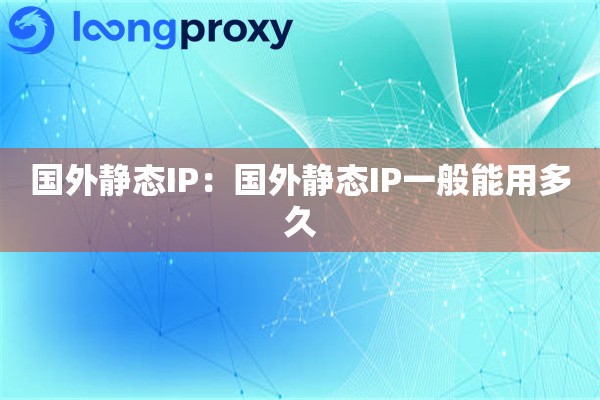 国外静态IP:国外静态IP一般能用多久 国外静态IP:国外静态IP一般能用多久