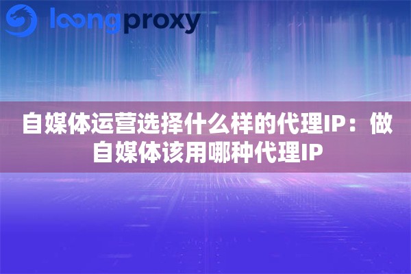 自媒体运营选择什么样的代理IP:做自媒体该用哪种代理IP 自媒体运营选择什么样的代理IP:做自媒体该用哪种代理IP