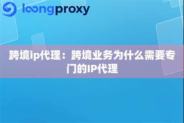 跨境ip代理:跨境业务为什么需要专门的IP代理 跨境ip代理:跨境业务为什么需要专门的IP代理