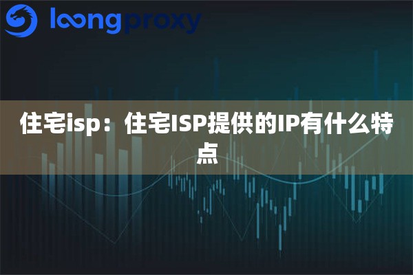 住宅isp：住宅ISP提供的IP有什么特点