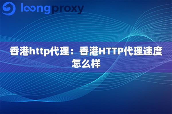 香港http代理：香港HTTP代理速度怎么样