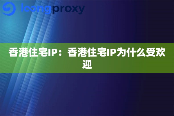 香港住宅IP:香港住宅IP为什么受欢迎 香港住宅IP:香港住宅IP为什么受欢迎
