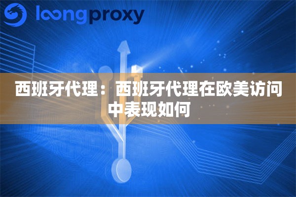 西班牙代理:西班牙代理在欧美访问中表现如何 西班牙代理:西班牙代理在欧美访问中表现如何