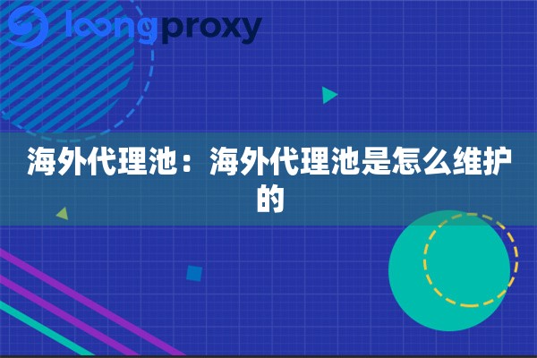 海外代理池:海外代理池是怎么维护的 海外代理池:海外代理池是怎么维护的