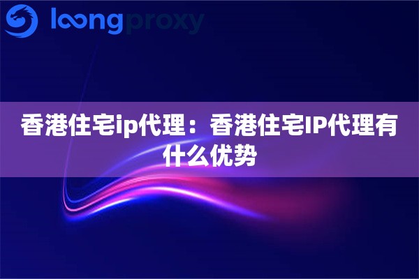 香港住宅ip代理:香港住宅IP代理有什么优势 香港住宅ip代理:香港住宅IP代理有什么优势