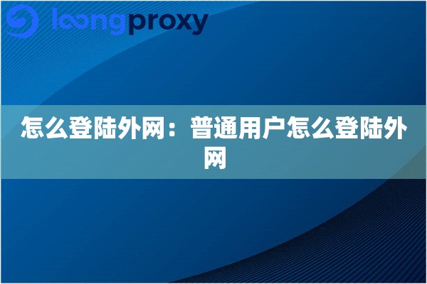 怎么登陆外网:普通用户怎么登陆外网 怎么登陆外网:普通用户怎么登陆外网