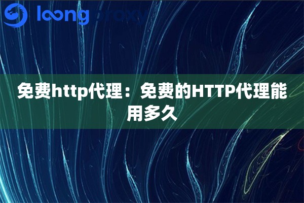 免费http代理:免费的HTTP代理能用多久 免费http代理:免费的HTTP代理能用多久
